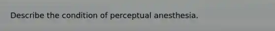 Describe the condition of perceptual anesthesia.