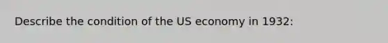 Describe the condition of the US economy in 1932: