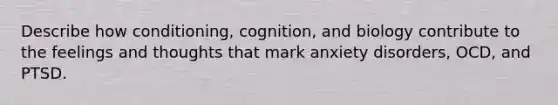 Describe how conditioning, cognition, and biology contribute to the feelings and thoughts that mark anxiety disorders, OCD, and PTSD.