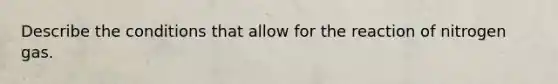 Describe the conditions that allow for the reaction of nitrogen gas.