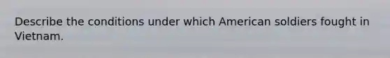 Describe the conditions under which American soldiers fought in Vietnam.