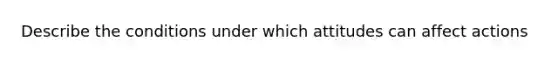 Describe the conditions under which attitudes can affect actions