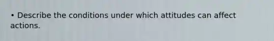 • Describe the conditions under which attitudes can affect actions.