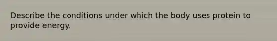 Describe the conditions under which the body uses protein to provide energy.