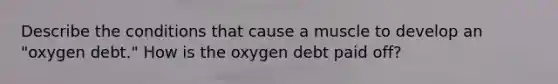 Describe the conditions that cause a muscle to develop an "oxygen debt." How is the oxygen debt paid off?