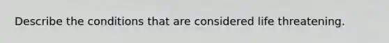 Describe the conditions that are considered life threatening.