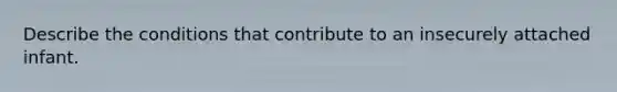Describe the conditions that contribute to an insecurely attached infant.