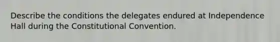 Describe the conditions the delegates endured at Independence Hall during the Constitutional Convention.