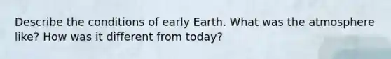 Describe the conditions of early Earth. What was the atmosphere like? How was it different from today?