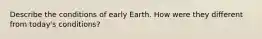 Describe the conditions of early Earth. How were they different from today's conditions?