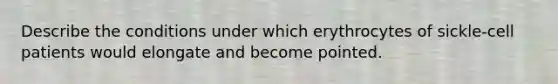 Describe the conditions under which erythrocytes of sickle-cell patients would elongate and become pointed.