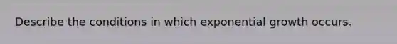 Describe the conditions in which exponential growth occurs.