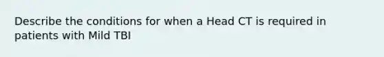 Describe the conditions for when a Head CT is required in patients with Mild TBI