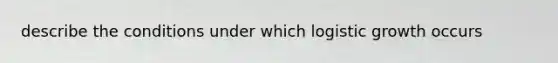 describe the conditions under which logistic growth occurs