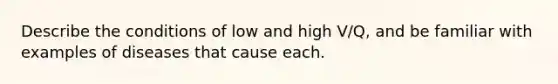 Describe the conditions of low and high V/Q, and be familiar with examples of diseases that cause each.