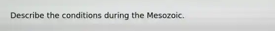 Describe the conditions during the Mesozoic.