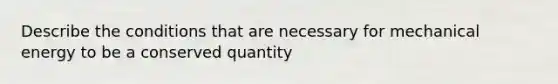 Describe the conditions that are necessary for mechanical energy to be a conserved quantity