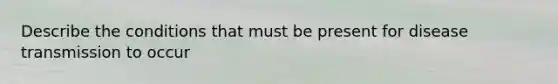 Describe the conditions that must be present for disease transmission to occur