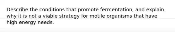 Describe the conditions that promote fermentation, and explain why it is not a viable strategy for motile organisms that have high energy needs.