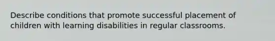 Describe conditions that promote successful placement of children with learning disabilities in regular classrooms.