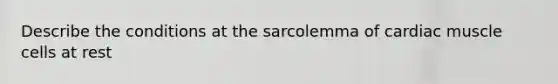 Describe the conditions at the sarcolemma of cardiac muscle cells at rest