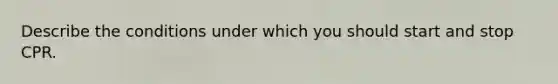 Describe the conditions under which you should start and stop CPR.