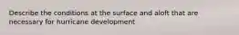 Describe the conditions at the surface and aloft that are necessary for hurricane development