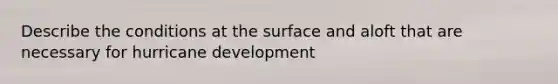 Describe the conditions at the surface and aloft that are necessary for hurricane development