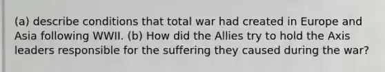 (a) describe conditions that total war had created in Europe and Asia following WWII. (b) How did the Allies try to hold the Axis leaders responsible for the suffering they caused during the war?