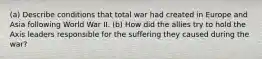 (a) Describe conditions that total war had created in Europe and Asia following World War II. (b) How did the allies try to hold the Axis leaders responsible for the suffering they caused during the war?