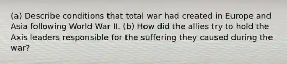 (a) Describe conditions that total war had created in Europe and Asia following World War II. (b) How did the allies try to hold the Axis leaders responsible for the suffering they caused during the war?