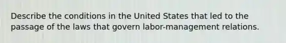 Describe the conditions in the United States that led to the passage of the laws that govern labor-management relations.