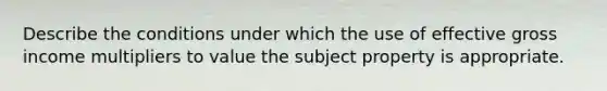 Describe the conditions under which the use of effective gross income multipliers to value the subject property is appropriate.