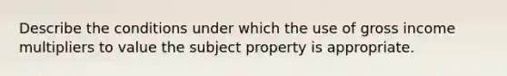 Describe the conditions under which the use of gross income multipliers to value the subject property is appropriate.