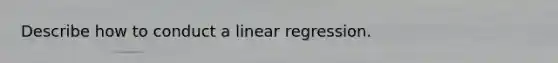 Describe how to conduct a linear regression.