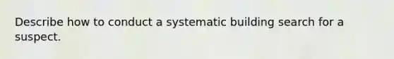 Describe how to conduct a systematic building search for a suspect.