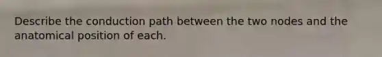 Describe the conduction path between the two nodes and the anatomical position of each.