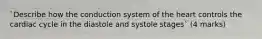 `Describe how the conduction system of the heart controls the cardiac cycle in the diastole and systole stages` (4 marks)