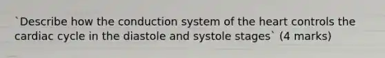 `Describe how the conduction system of the heart controls the cardiac cycle in the diastole and systole stages` (4 marks)