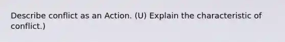 Describe conflict as an Action. (U) Explain the characteristic of conflict.)