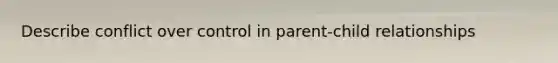 Describe conflict over control in parent-child relationships