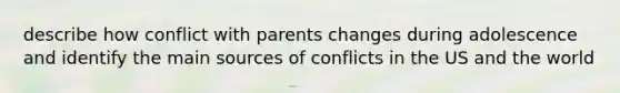 describe how conflict with parents changes during adolescence and identify the main sources of conflicts in the US and the world