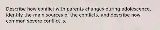 Describe how conflict with parents changes during adolescence, identify the main sources of the conflicts, and describe how common severe conflict is.