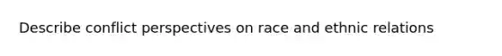 Describe conflict perspectives on race and ethnic relations