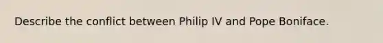 Describe the conflict between Philip IV and Pope Boniface.