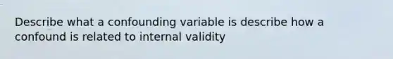 Describe what a confounding variable is describe how a confound is related to internal validity