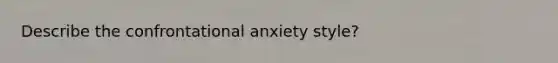 Describe the confrontational anxiety style?