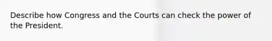 Describe how Congress and the Courts can check the power of the President.