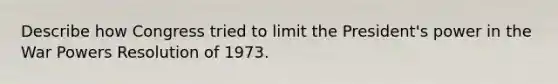 Describe how Congress tried to limit the President's power in the War Powers Resolution of 1973.