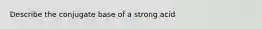 Describe the conjugate base of a strong acid